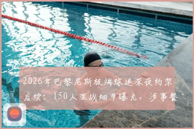 2026年巴黎尼斯极端球迷深夜约架后续：150人混战细节曝光，涉事餐厅门窗被砸烂现场惨状
