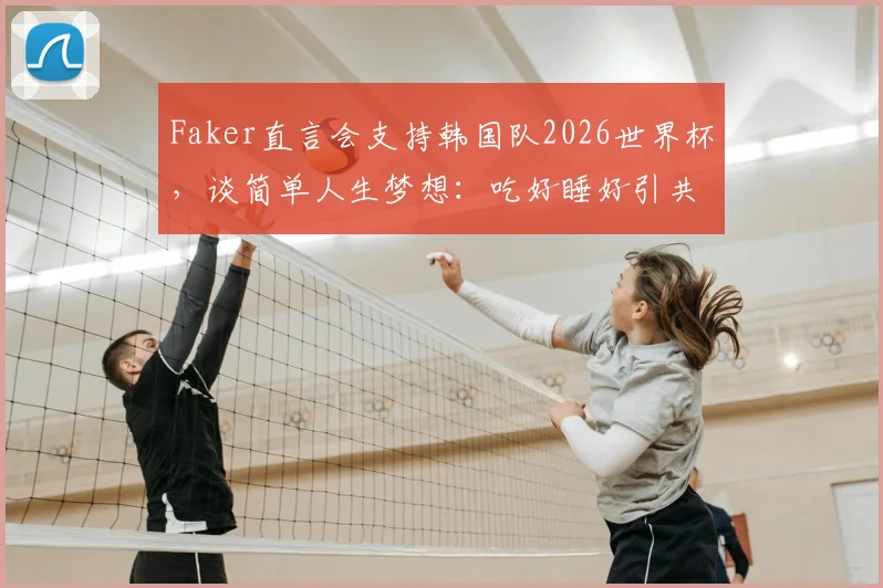 Faker直言会支持韩国队2026世界杯，谈简单人生梦想：吃好睡好引共鸣