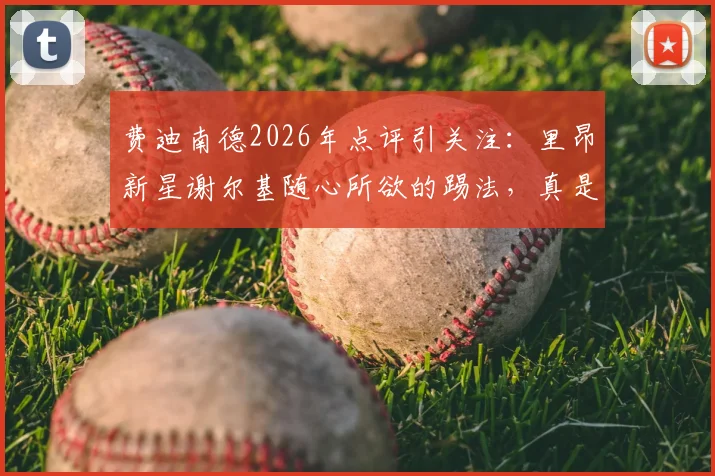 费迪南德2026年点评引关注:里昂新星谢尔基随心所欲的踢法,真是阿森纳需要担心的威胁吗?