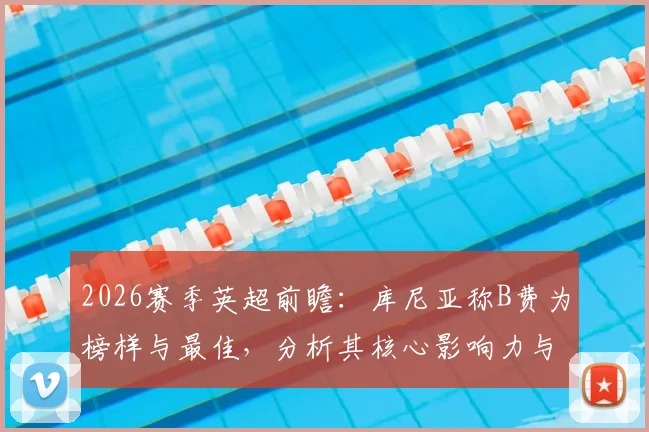 2026赛季英超前瞻：库尼亚称B费为榜样与最佳，分析其核心影响力与赛季走势