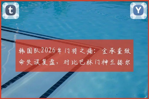韩国队2026年门将之痛：金承奎致命失误复盘，对比巴林门神兰赫尔零封神迹，好门将真能顶半支队？