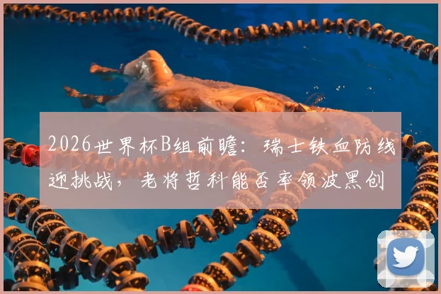 2026世界杯B组前瞻：瑞士铁血防线迎挑战，老将哲科能否率领波黑创造奇迹？