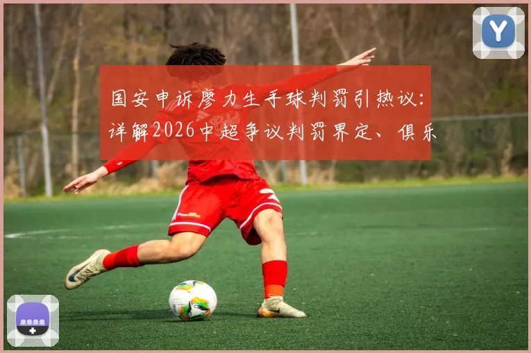 国安申诉廖力生手球判罚引热议:详解2026中超争议判罚界定、俱乐部申诉全流程与VAR介入规则