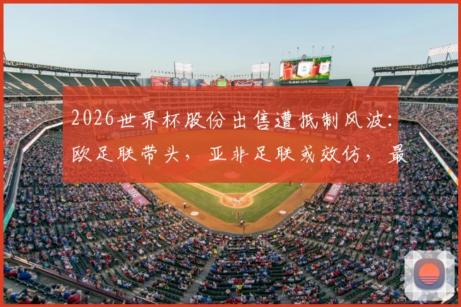 2026世界杯股份出售遭抵制风波：欧足联带头，亚非足联或效仿，最新进展解读