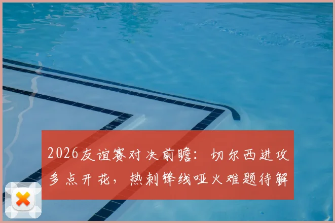 2026友谊赛对决前瞻：切尔西进攻多点开花，热刺锋线哑火难题待解，胜负关键点解析