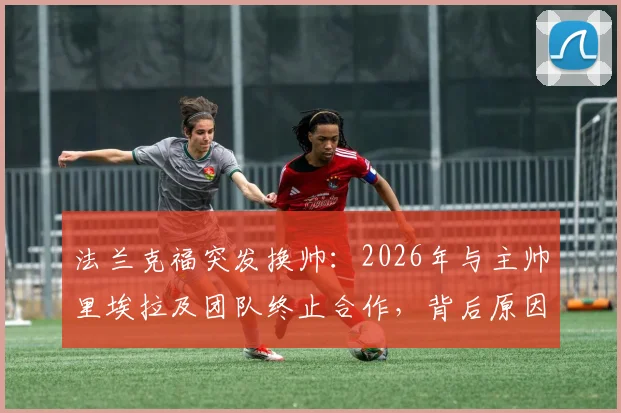 法兰克福突发换帅：2026年与主帅里埃拉及团队终止合作，背后原因与新帅人选前瞻