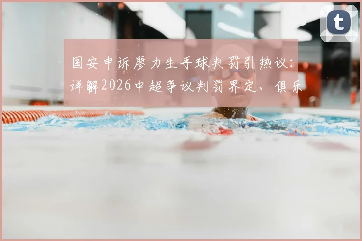 国安申诉廖力生手球判罚引热议：详解2026中超争议判罚界定、俱乐部申诉全流程与VAR介入规则