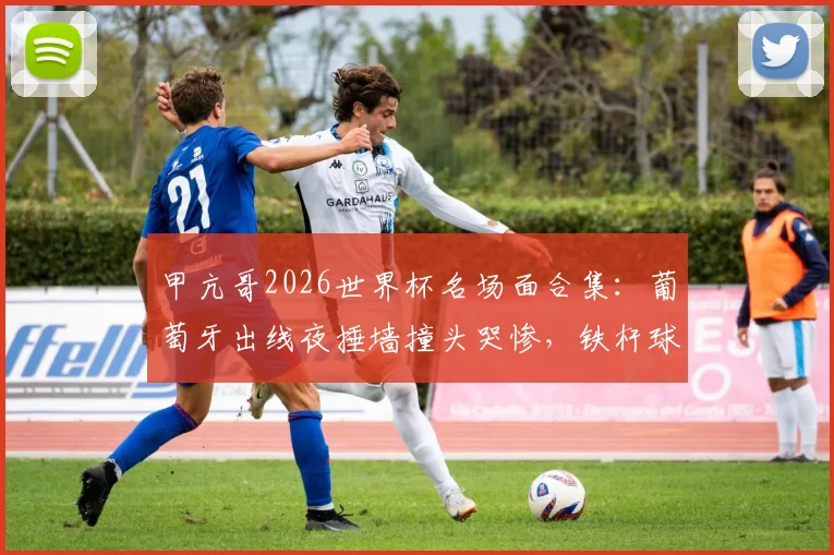 甲亢哥2026世界杯名场面合集:葡萄牙出线夜捶墙撞头哭惨,铁杆球迷真实反应引热议