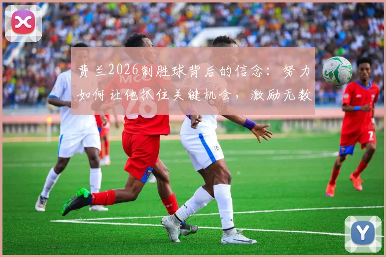 费兰2026制胜球背后的信念：努力如何让他抓住关键机会，激励无数年轻球员