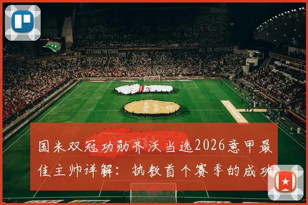 国米双冠功勋齐沃当选2026意甲最佳主帅详解:执教首个赛季的成功战术与关键因素