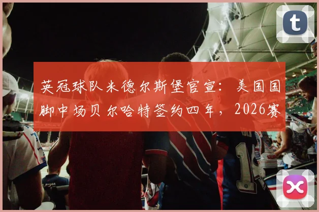 英冠球队米德尔斯堡官宣：美国国脚中场贝尔哈特签约四年，2026赛季引援名单及球员技术特点分析