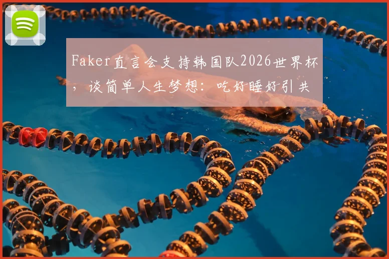 Faker直言会支持韩国队2026世界杯,谈简单人生梦想:吃好睡好引共鸣