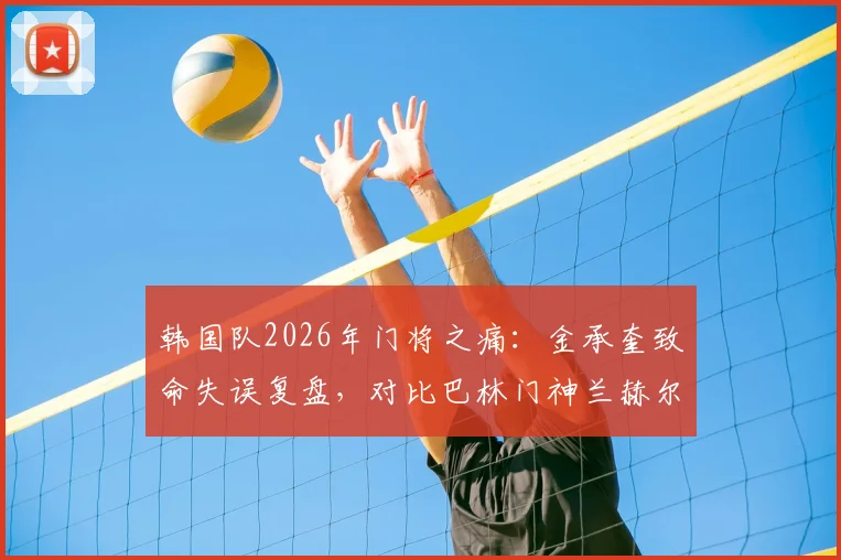 韩国队2026年门将之痛:金承奎致命失误复盘,对比巴林门神兰赫尔零封神迹,好门将真能顶半支队?