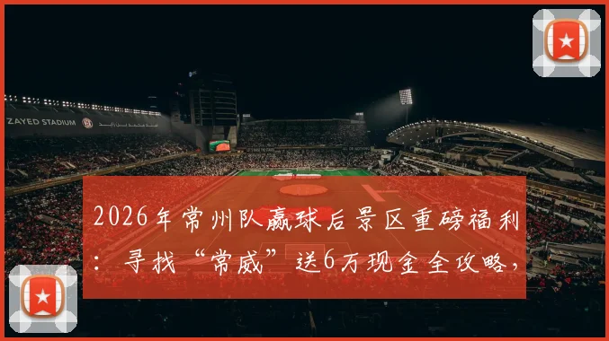 2026年常州队赢球后景区重磅福利：寻找“常威”送6万现金全攻略，参与方式与兑奖细则详解