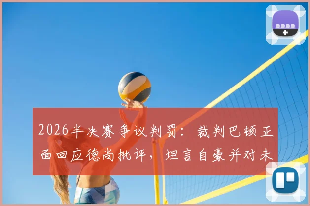 2026半决赛争议判罚：裁判巴顿正面回应德尚批评，坦言自豪并对未来充满信心