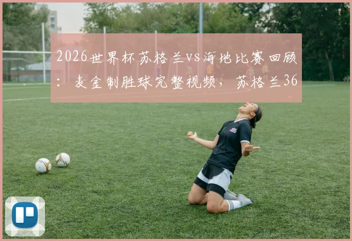 2026世界杯苏格兰vs海地比赛回顾：麦金制胜球完整视频，苏格兰36年首胜出线形势分析