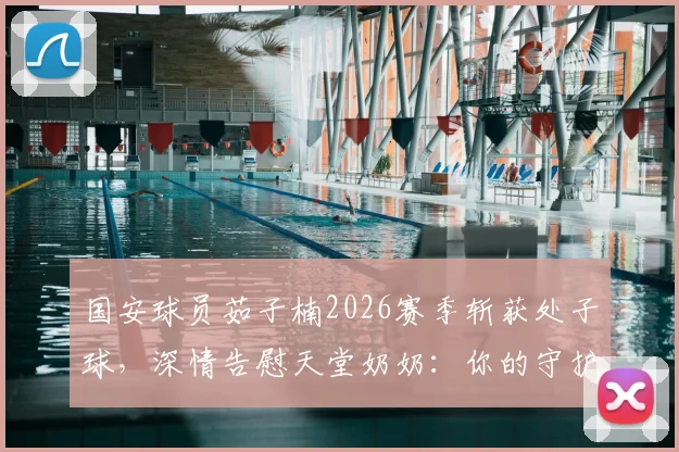 国安球员茹子楠2026赛季斩获处子球，深情告慰天堂奶奶：你的守护是我前行的力量