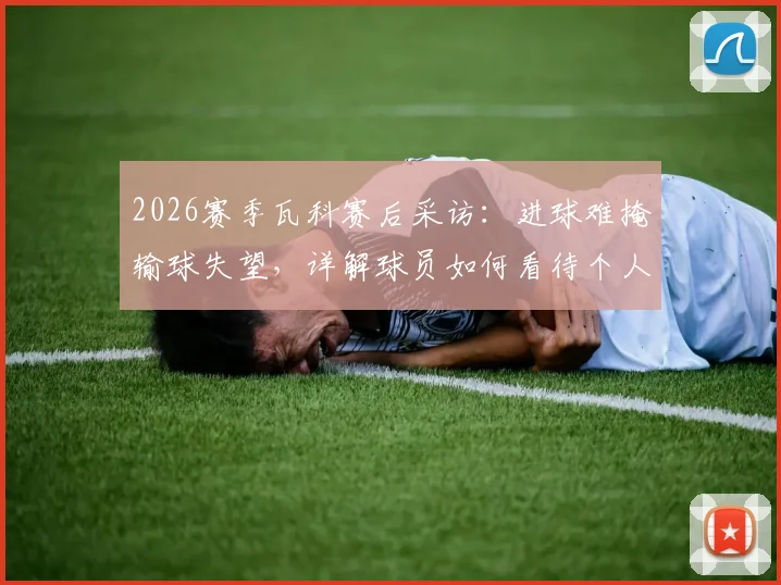 2026赛季瓦科赛后采访：进球难掩输球失望，详解球员如何看待个人表现与团队失利，附球队拼搏声明