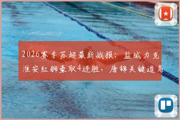2026赛季苏超最新战报：盐城力克淮安红狮豪取4连胜，唐锦关键造乌龙，领跑积分榜形势分析
