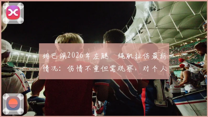 姆巴佩2026年左腿腘绳肌拉伤最新情况:伤情不重但需观察,对个人及球队赛程影响几何?