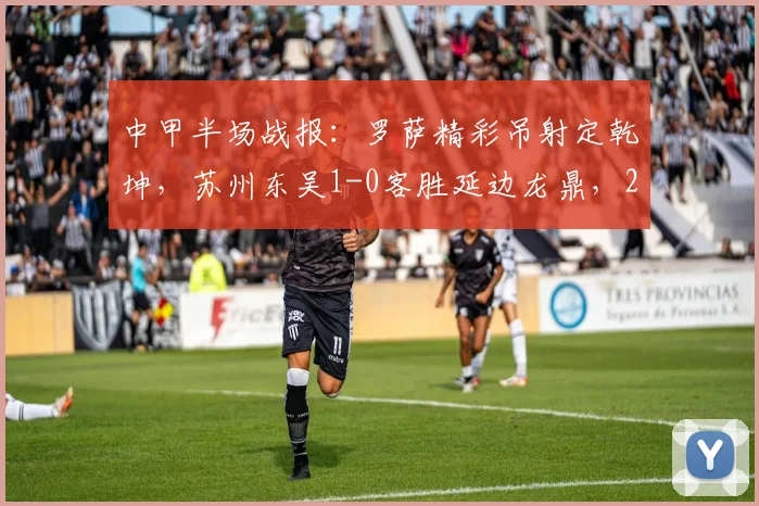 中甲半场战报:罗萨精彩吊射定乾坤,苏州东吴1-0客胜延边龙鼎,2026赛季关键三分到手