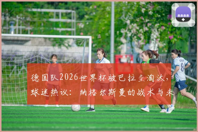 德国队2026世界杯被巴拉圭淘汰，球迷热议：纳格尔斯曼的战术与未来何去何从？