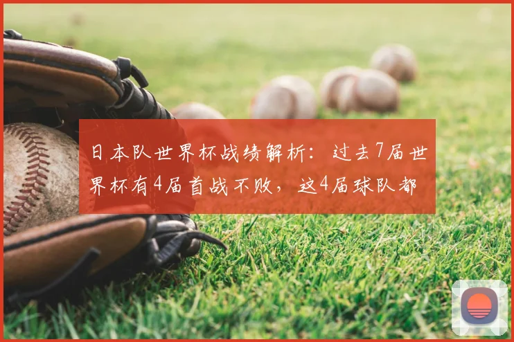 日本队世界杯战绩解析：过去7届世界杯有4届首战不败，这4届球队都晋级了淘汰赛阶段