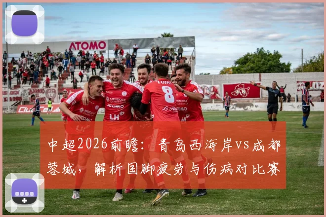 中超2026前瞻：青岛西海岸vs成都蓉城，解析国脚疲劳与伤病对比赛走势影响