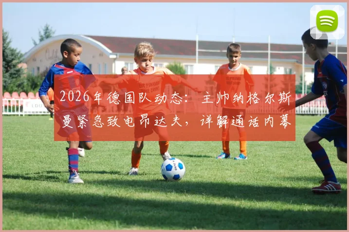 2026年德国队动态：主帅纳格尔斯曼紧急致电昂达夫，详解通话内幕与争议言论处理全过程