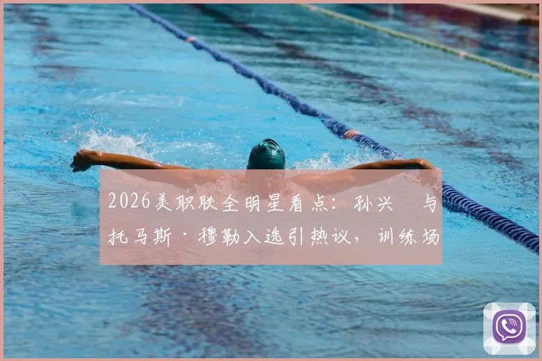 2026美职联全明星看点：孙兴慜与托马斯·穆勒入选引热议，训练场德语聊天细节全回顾