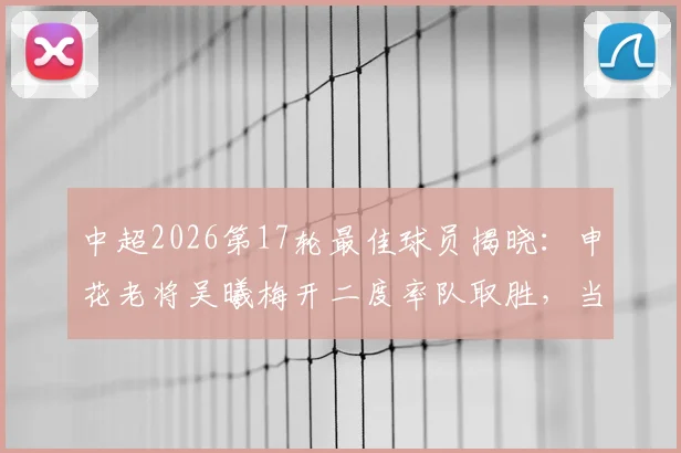 中超2026第17轮最佳球员揭晓：申花老将吴曦梅开二度率队取胜，当选实至名归