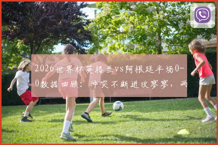 2026世界杯英格兰vs阿根廷半场0-0数据回顾:冲突不断进攻寥寥,两队战术保守原因分析