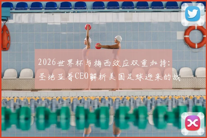 2026世界杯与梅西效应双重加持:圣地亚哥CEO解析美国足球迎来的战略机遇期