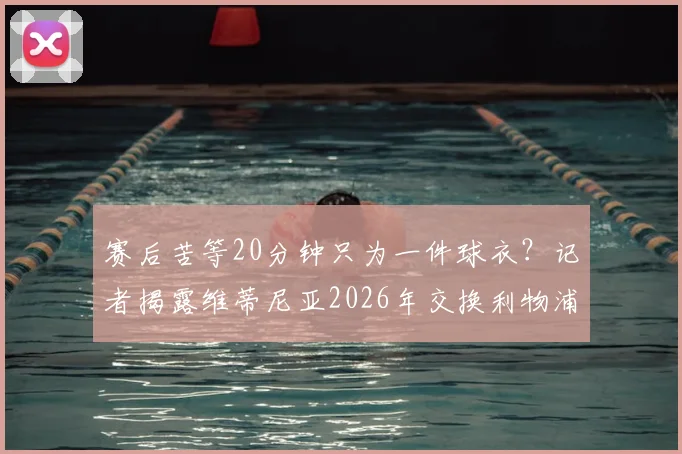 赛后苦等20分钟只为一件球衣？记者揭露维蒂尼亚2026年交换利物浦小将球衣内幕