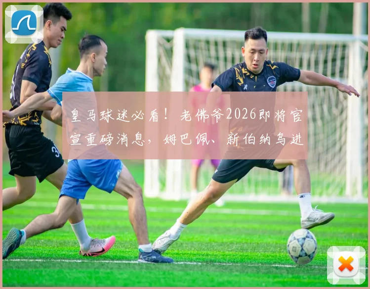 皇马球迷必看!老佛爷2026即将官宣重磅消息,姆巴佩、新伯纳乌进展与阵容大洗牌全解析