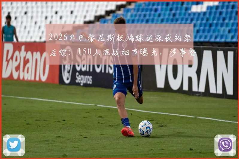 2026年巴黎尼斯极端球迷深夜约架后续：150人混战细节曝光，涉事餐厅门窗被砸烂现场惨状