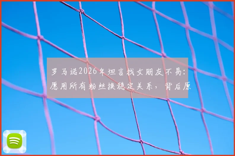 罗马诺2026年坦言找女朋友不易:愿用所有粉丝换稳定关系,背后原因与情感现状解读