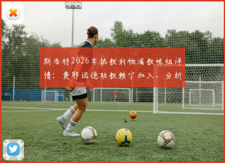 斯洛特2026年执教利物浦教练组详情：费耶诺德助教赖宁加入，分析新团队构成与战术影响