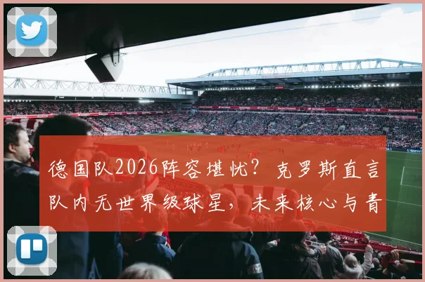 德国队2026阵容堪忧？克罗斯直言队内无世界级球星，未来核心与青训困局分析