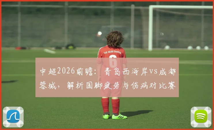 中超2026前瞻：青岛西海岸vs成都蓉城，解析国脚疲劳与伤病对比赛走势影响