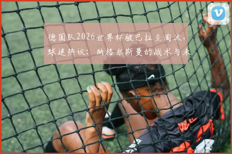 德国队2026世界杯被巴拉圭淘汰,球迷热议:纳格尔斯曼的战术与未来何去何从?