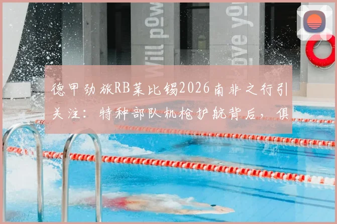 德甲劲旅RB莱比锡2026南非之行引关注:特种部队机枪护航背后,俱乐部海外拓展与高风险地区商业活动的特殊安保解读