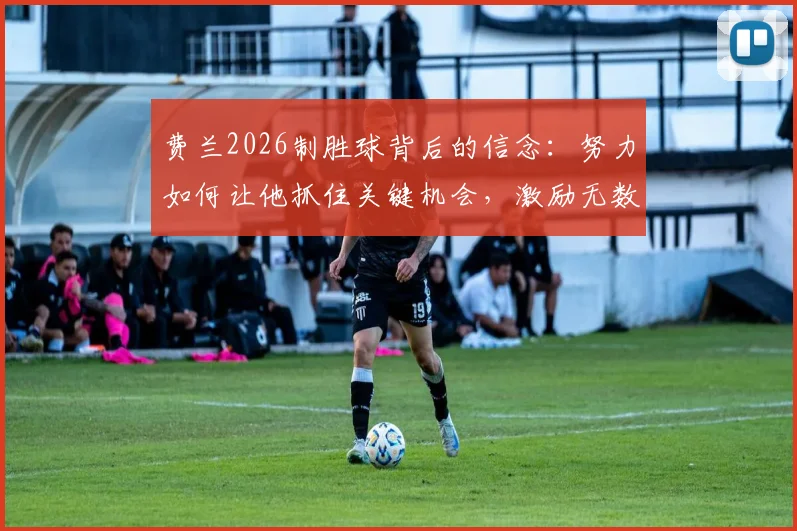 费兰2026制胜球背后的信念：努力如何让他抓住关键机会，激励无数年轻球员