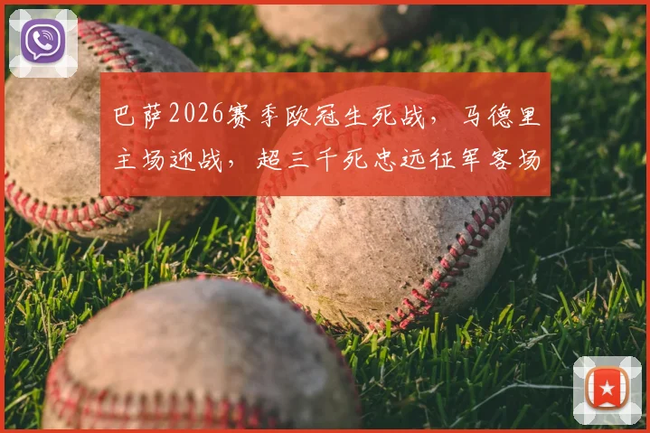 巴萨2026赛季欧冠生死战，马德里主场迎战，超三千死忠远征军客场助威震撼全场