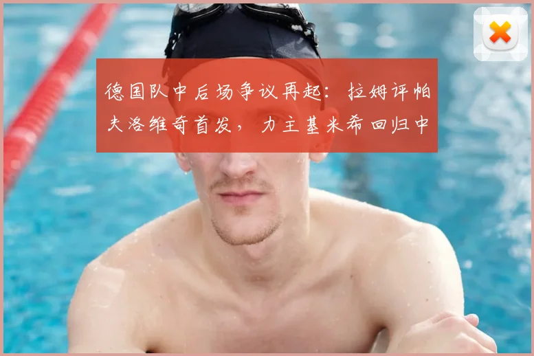 德国队中后场争议再起：拉姆评帕夫洛维奇首发，力主基米希回归中场利弊全解析