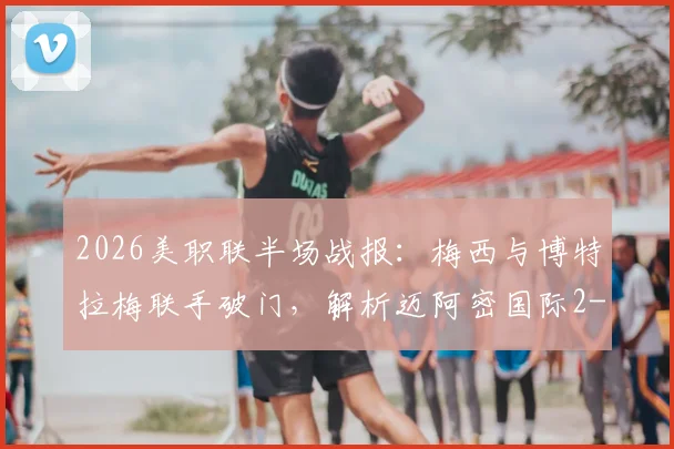2026美职联半场战报：梅西与博特拉梅联手破门，解析迈阿密国际2-0科罗拉多关键进球与战术
