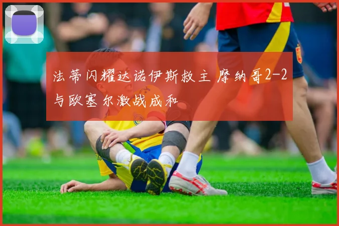 法蒂闪耀达诺伊斯救主 摩纳哥2-2与欧塞尔激战成和