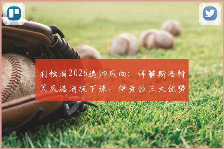 利物浦2026选帅风向:详解斯洛特因风格消极下课,伊劳拉三大优势契合红军DNA