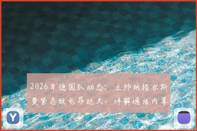 2026年德国队动态：主帅纳格尔斯曼紧急致电昂达夫，详解通话内幕与争议言论处理全过程