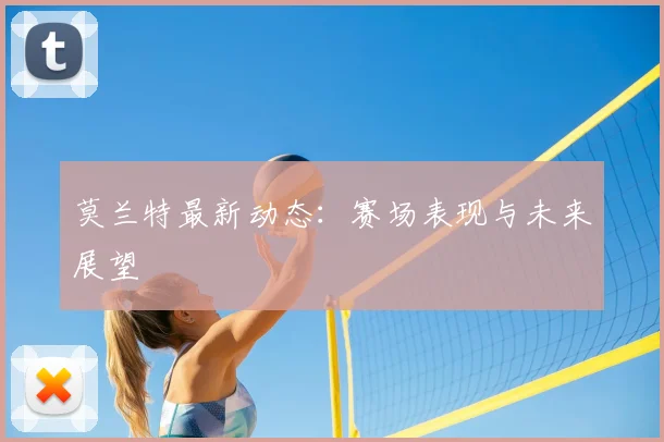 莫兰特最新动态:赛场表现与未来展望